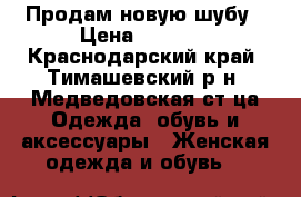 Продам новую шубу › Цена ­ 1 200 - Краснодарский край, Тимашевский р-н, Медведовская ст-ца Одежда, обувь и аксессуары » Женская одежда и обувь   